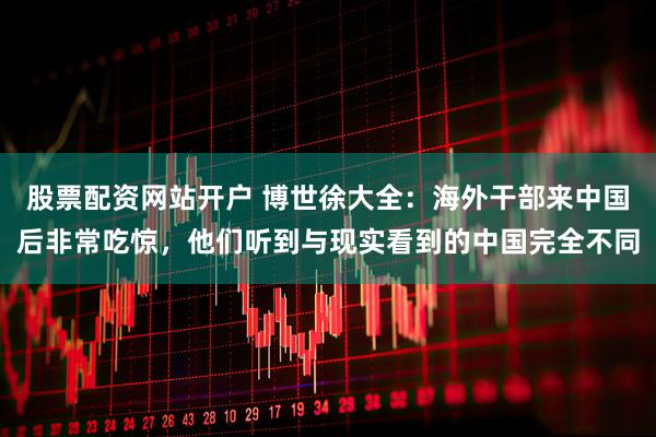 股票配资网站开户 博世徐大全：海外干部来中国后非常吃惊，他们听到与现实看到的中国完全不同
