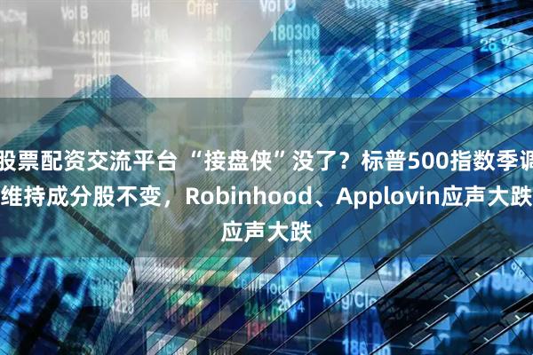股票配资交流平台 “接盘侠”没了？标普500指数季调维持成分股不变，Robinhood、Applovin应声大跌