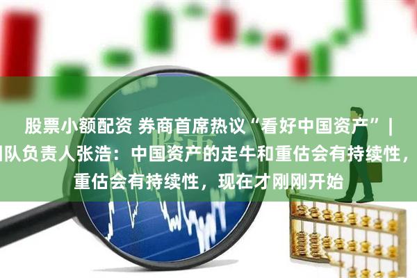 股票小额配资 券商首席热议“看好中国资产” | 德邦证券宏观团队负责人张浩：中国资产的走牛和重估会有持续性，现在才刚刚开始