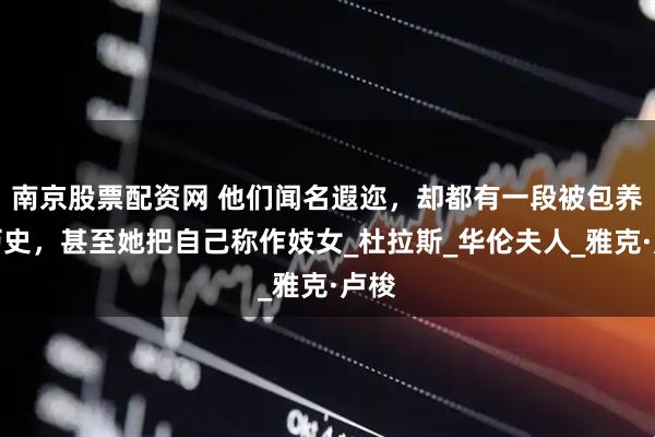 南京股票配资网 他们闻名遐迩，却都有一段被包养的历史，甚至她把自己称作妓女_杜拉斯_华伦夫人_雅克·卢梭
