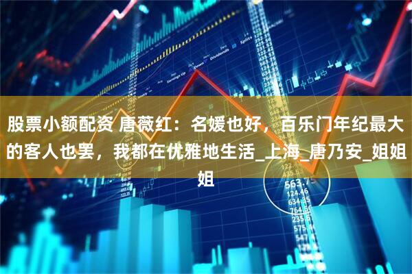 股票小额配资 唐薇红：名媛也好，百乐门年纪最大的客人也罢，我都在优雅地生活_上海_唐乃安_姐姐