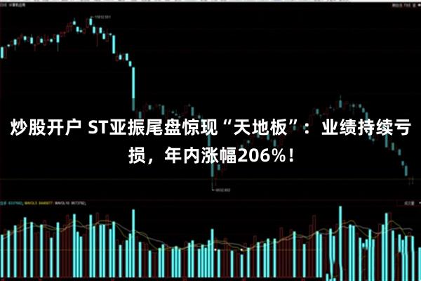 炒股开户 ST亚振尾盘惊现“天地板”：业绩持续亏损，年内涨幅206%！