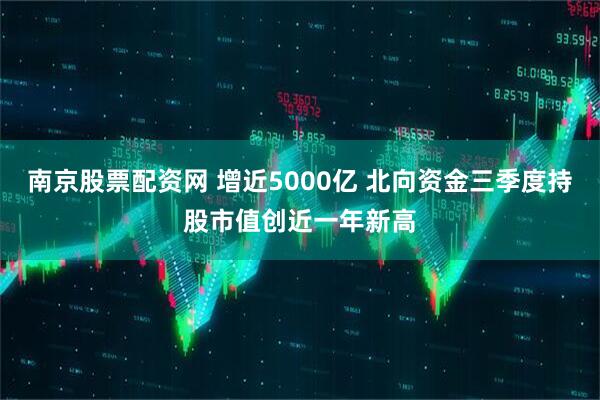 南京股票配资网 增近5000亿 北向资金三季度持股市值创近一年新高