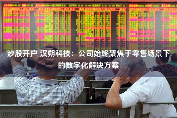 炒股开户 汉朔科技：公司始终聚焦于零售场景下的数字化解决方案