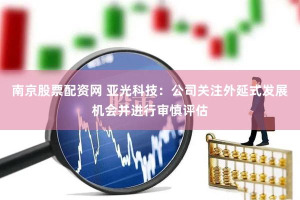 南京股票配资网 亚光科技：公司关注外延式发展机会并进行审慎评估