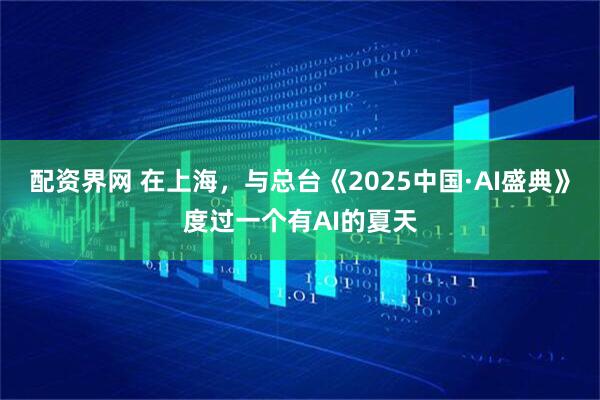 配资界网 在上海，与总台《2025中国·AI盛典》度过一个有AI的夏天