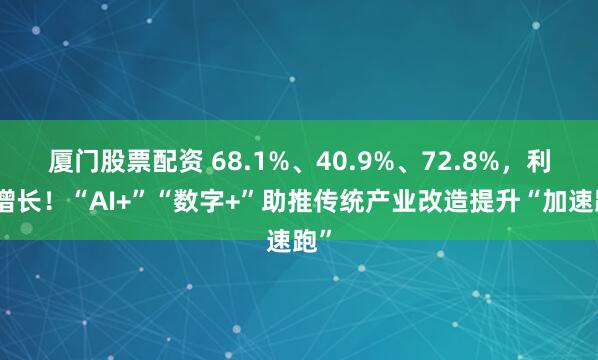 厦门股票配资 68.1%、40.9%、72.8%，利润增长！“AI+”“数字+”助推传统产业改造提升“加速跑”