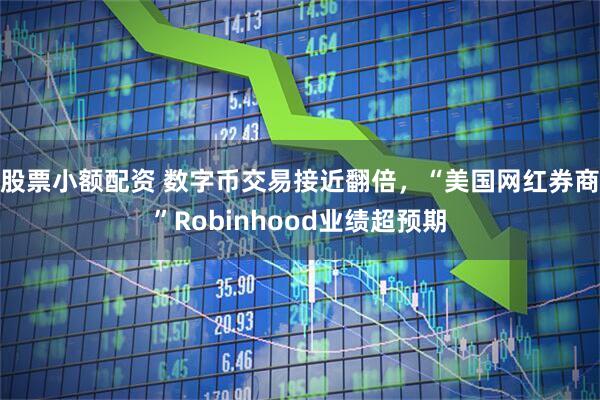 股票小额配资 数字币交易接近翻倍，“美国网红券商”Robinhood业绩超预期