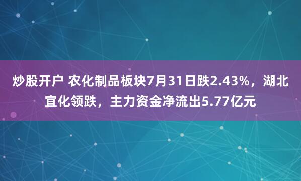炒股开户 农化制品板块7月31日跌2.43%，湖北宜化领跌，主力资金净流出5.77亿元