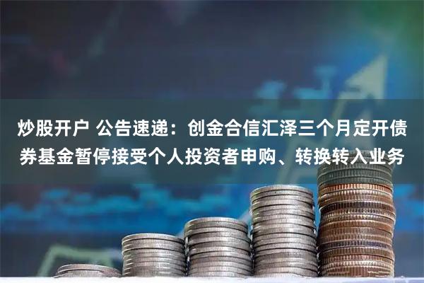 炒股开户 公告速递：创金合信汇泽三个月定开债券基金暂停接受个人投资者申购、转换转入业务