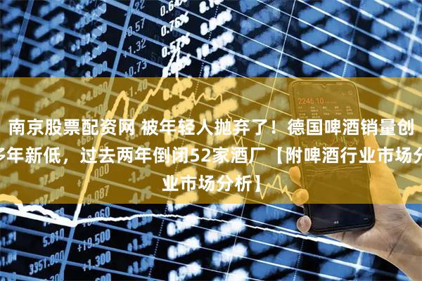 南京股票配资网 被年轻人抛弃了！德国啤酒销量创30多年新低，过去两年倒闭52家酒厂【附啤酒行业市场分析】