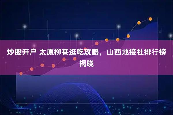 炒股开户 太原柳巷逛吃攻略，山西地接社排行榜揭晓