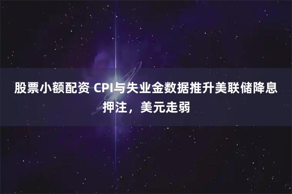 股票小额配资 CPI与失业金数据推升美联储降息押注，美元走弱