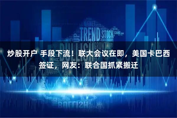 炒股开户 手段下流！联大会议在即，美国卡巴西签证，网友：联合国抓紧搬迁