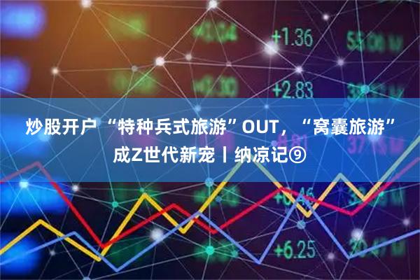 炒股开户 “特种兵式旅游”OUT，“窝囊旅游”成Z世代新宠丨纳凉记⑨