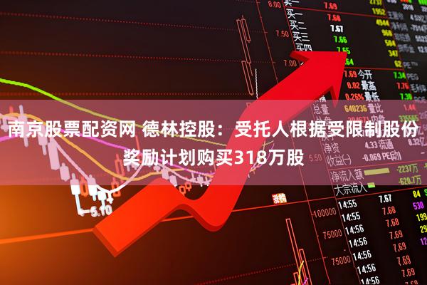 南京股票配资网 德林控股：受托人根据受限制股份奖励计划购买318万股