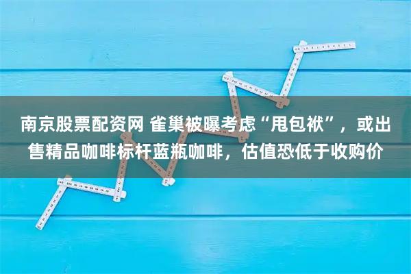 南京股票配资网 雀巢被曝考虑“甩包袱”，或出售精品咖啡标杆蓝瓶咖啡，估值恐低于收购价