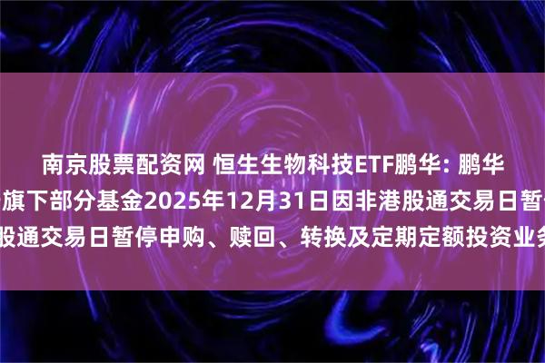 南京股票配资网 恒生生物科技ETF鹏华: 鹏华基金管理有限公司关于旗下部分基金2025年12月31日因非港股通交易日暂停申购、赎回、转换及定期定额投资业务的提示性公告