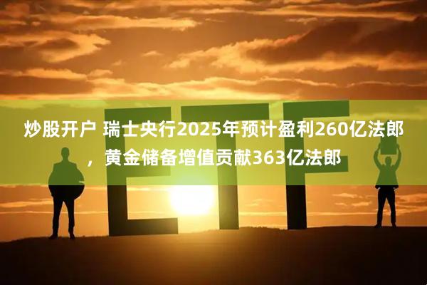炒股开户 瑞士央行2025年预计盈利260亿法郎，黄金储备增值贡献363亿法郎