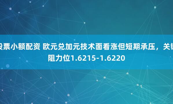 股票小额配资 欧元兑加元技术面看涨但短期承压，关键阻力位1.6215-1.6220